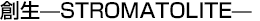 創生—STROMATOLITE—